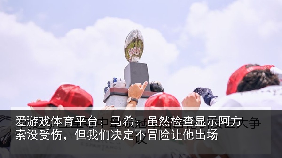 爱游戏体育平台：马希：虽然检查显示阿方索没受伤，但我们决定不冒险让他出场