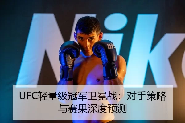UFC轻量级冠军卫冕战：对手策略与赛果深度预测