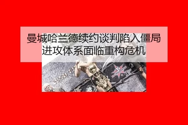 曼城哈兰德续约谈判陷入僵局 进攻体系面临重构危机