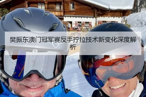 樊振东澳门冠军赛反手拧拉技术新变化深度解析