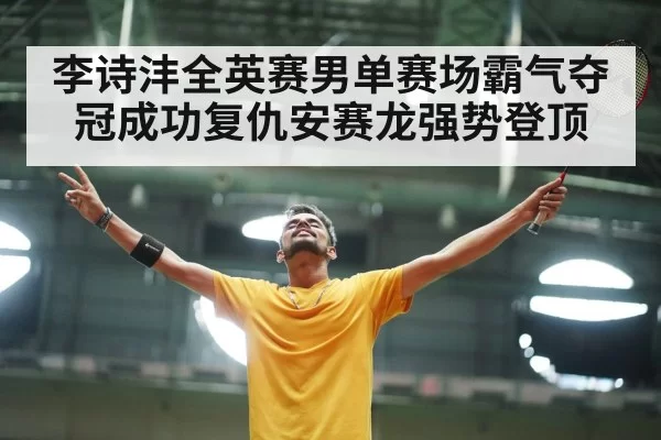 李诗沣全英赛男单赛场霸气夺冠成功复仇安赛龙强势登顶