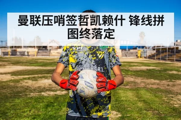 曼联压哨签哲凯赖什 锋线拼图终落定