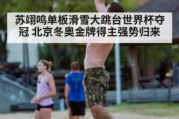 苏翊鸣单板滑雪大跳台世界杯夺冠 北京冬奥金牌得主强势归来