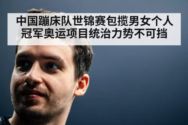 中国蹦床队世锦赛包揽男女个人冠军奥运项目统治力势不可挡