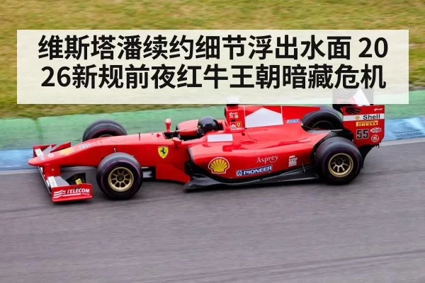 维斯塔潘续约细节浮出水面 2026新规前夜红牛王朝暗藏危机
