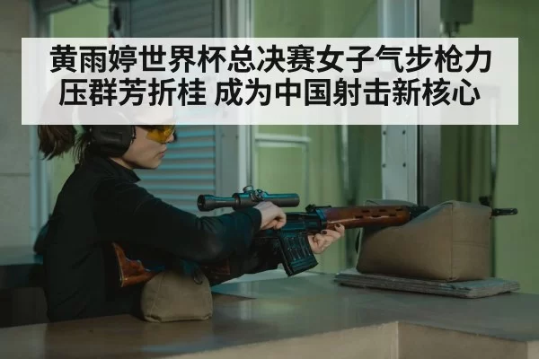 黄雨婷世界杯总决赛女子气步枪力压群芳折桂 成为中国射击新核心