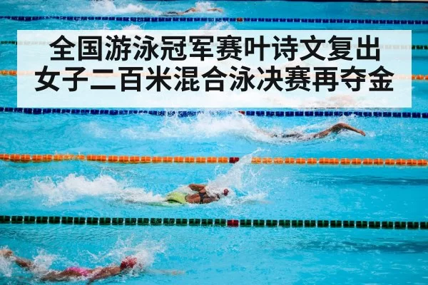 全国游泳冠军赛叶诗文复出 女子二百米混合泳决赛再夺金