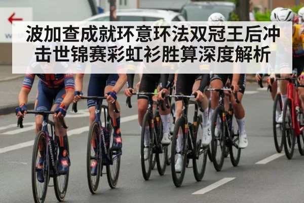 波加查成就环意环法双冠王后冲击世锦赛彩虹衫胜算深度解析