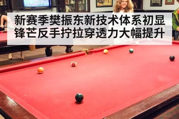 新赛季樊振东新技术体系初显锋芒反手拧拉穿透力大幅提升
