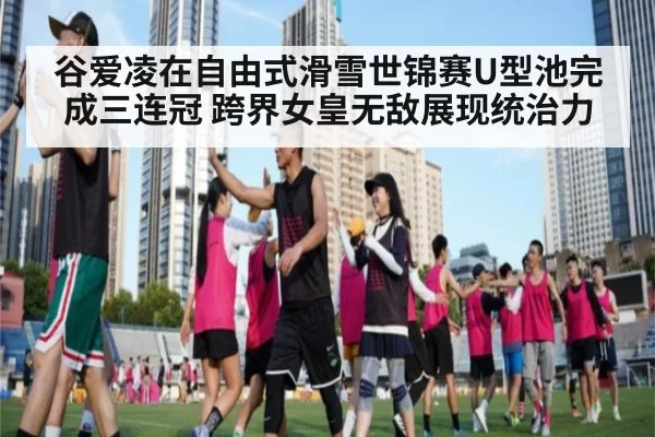谷爱凌在自由式滑雪世锦赛U型池完成三连冠 跨界女皇无敌展现统治力