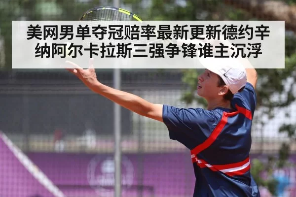 美网男单夺冠赔率最新更新德约辛纳阿尔卡拉斯三强争锋谁主沉浮