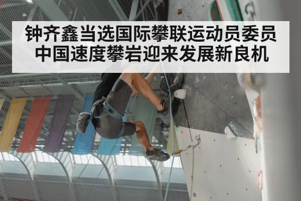 钟齐鑫当选国际攀联运动员委员中国速度攀岩迎来发展新良机