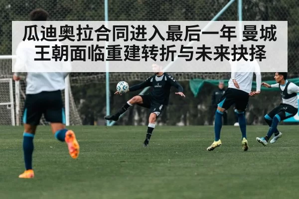 瓜迪奥拉合同进入最后一年 曼城王朝面临重建转折与未来抉择